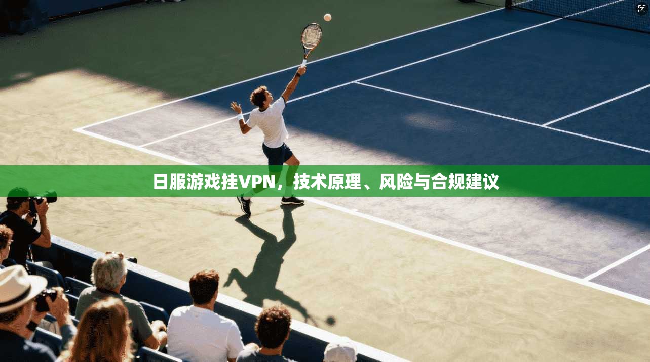 日服游戏挂VPN，技术原理、风险与合规建议