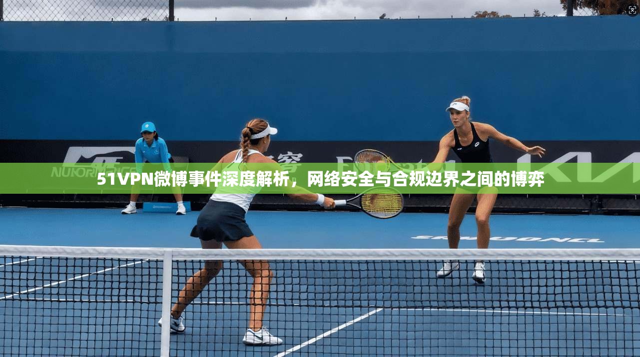 51VPN微博事件深度解析，网络安全与合规边界之间的博弈