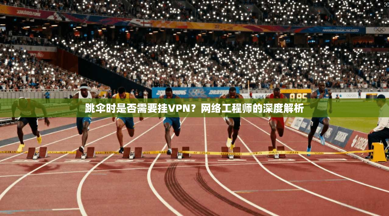 跳伞时是否需要挂VPN？网络工程师的深度解析