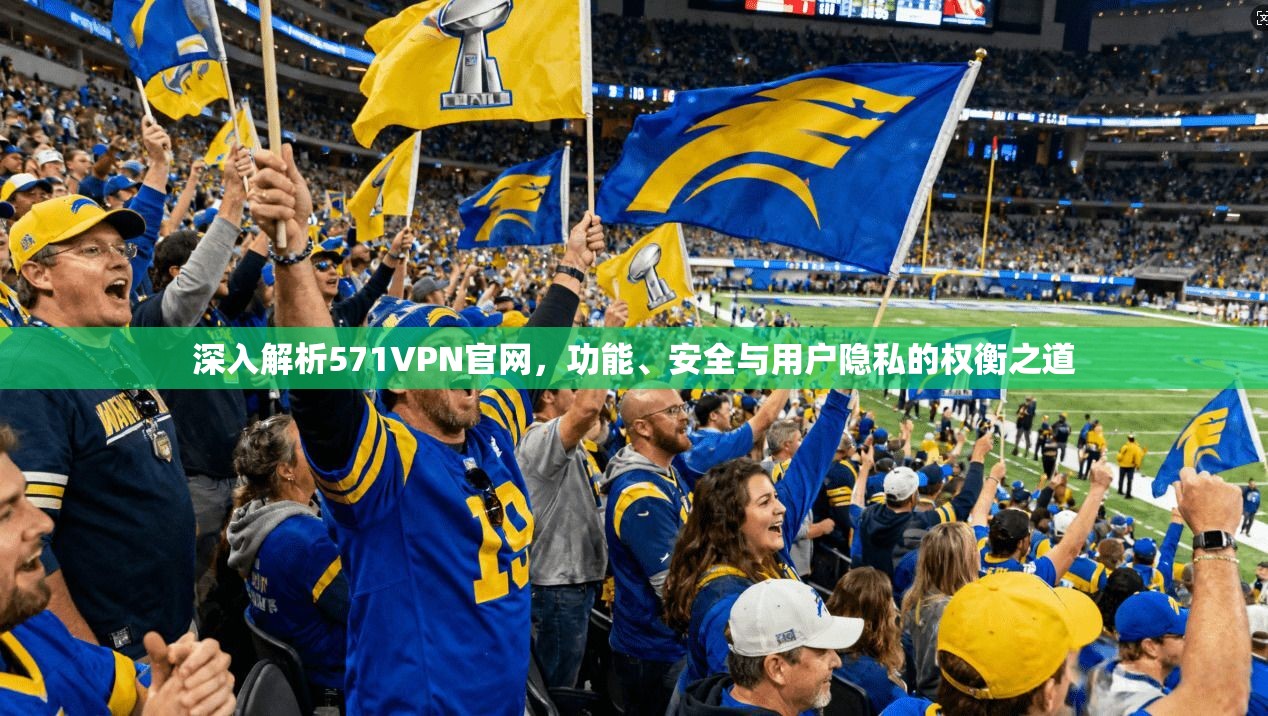 深入解析571VPN官网，功能、安全与用户隐私的权衡之道