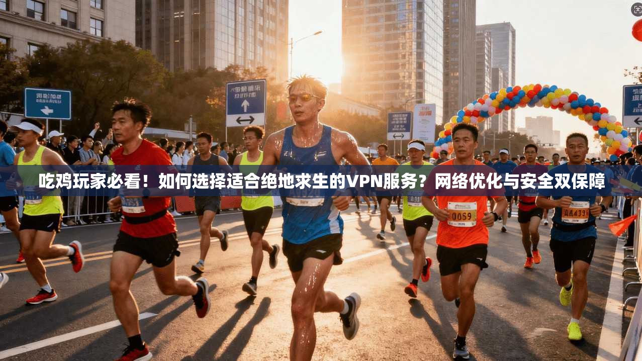 吃鸡玩家必看！如何选择适合绝地求生的VPN服务？网络优化与安全双保障