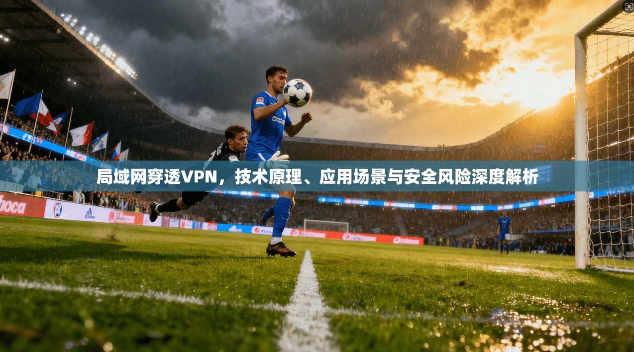 局域网穿透VPN，技术原理、应用场景与安全风险深度解析