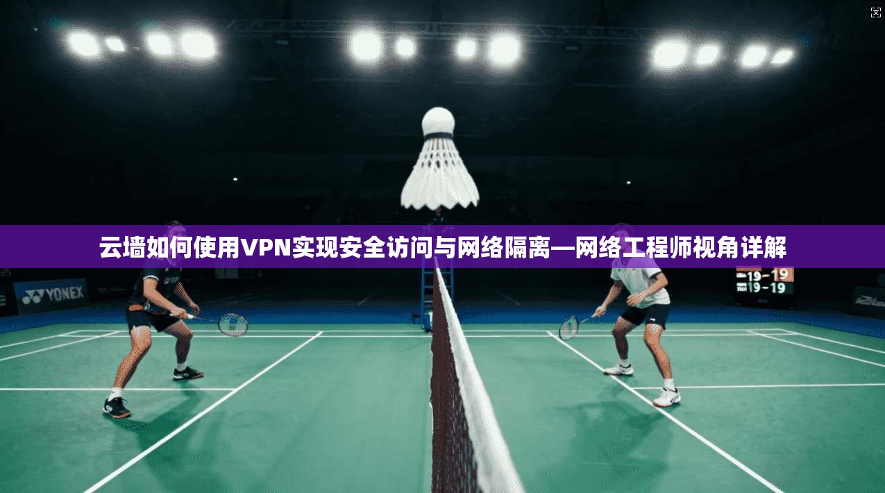 云墙如何使用VPN实现安全访问与网络隔离—网络工程师视角详解