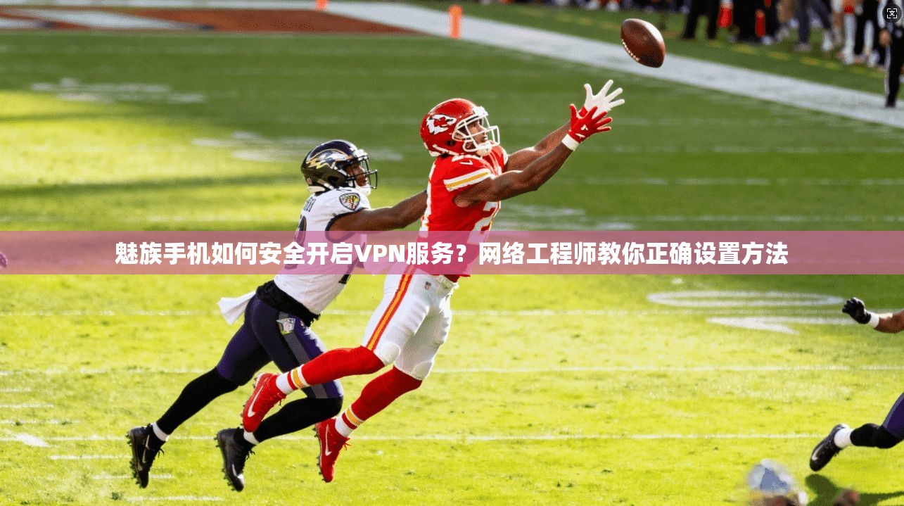 魅族手机如何安全开启VPN服务？网络工程师教你正确设置方法