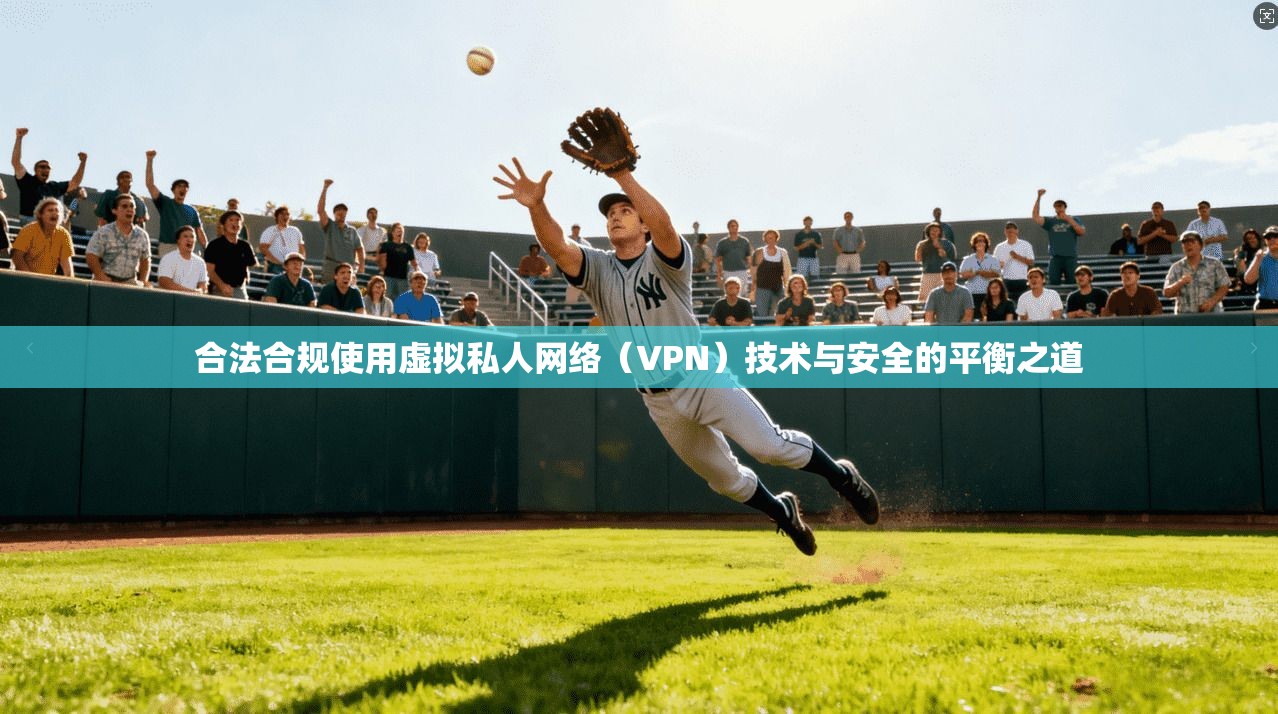 合法合规使用虚拟私人网络（VPN）技术与安全的平衡之道