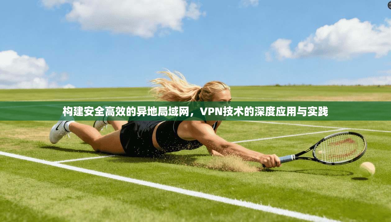 构建安全高效的异地局域网，VPN技术的深度应用与实践