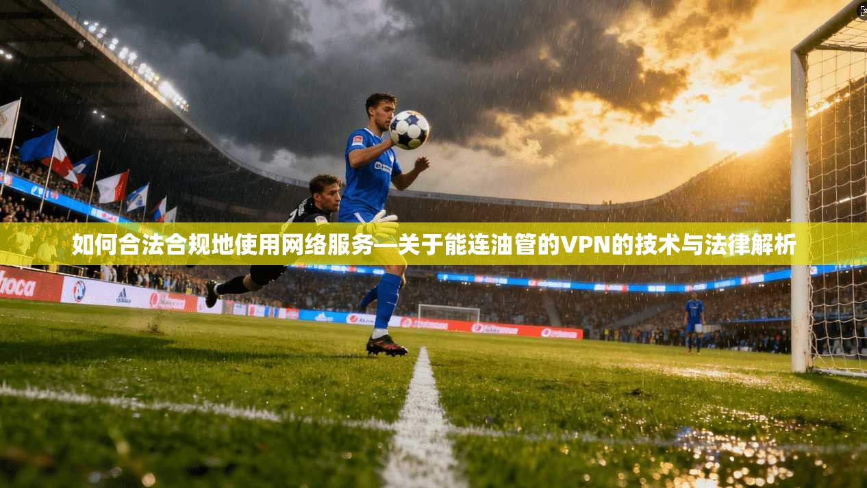 如何合法合规地使用网络服务—关于能连油管的VPN的技术与法律解析