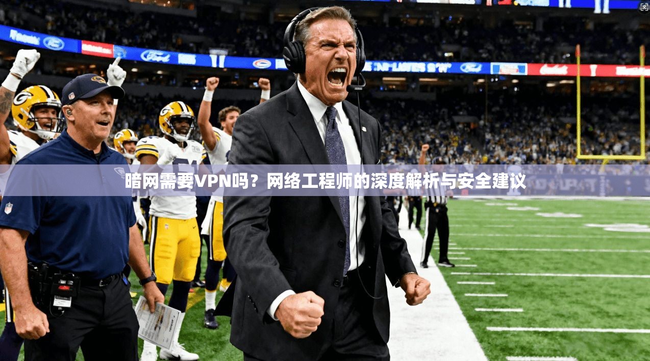 暗网需要VPN吗？网络工程师的深度解析与安全建议