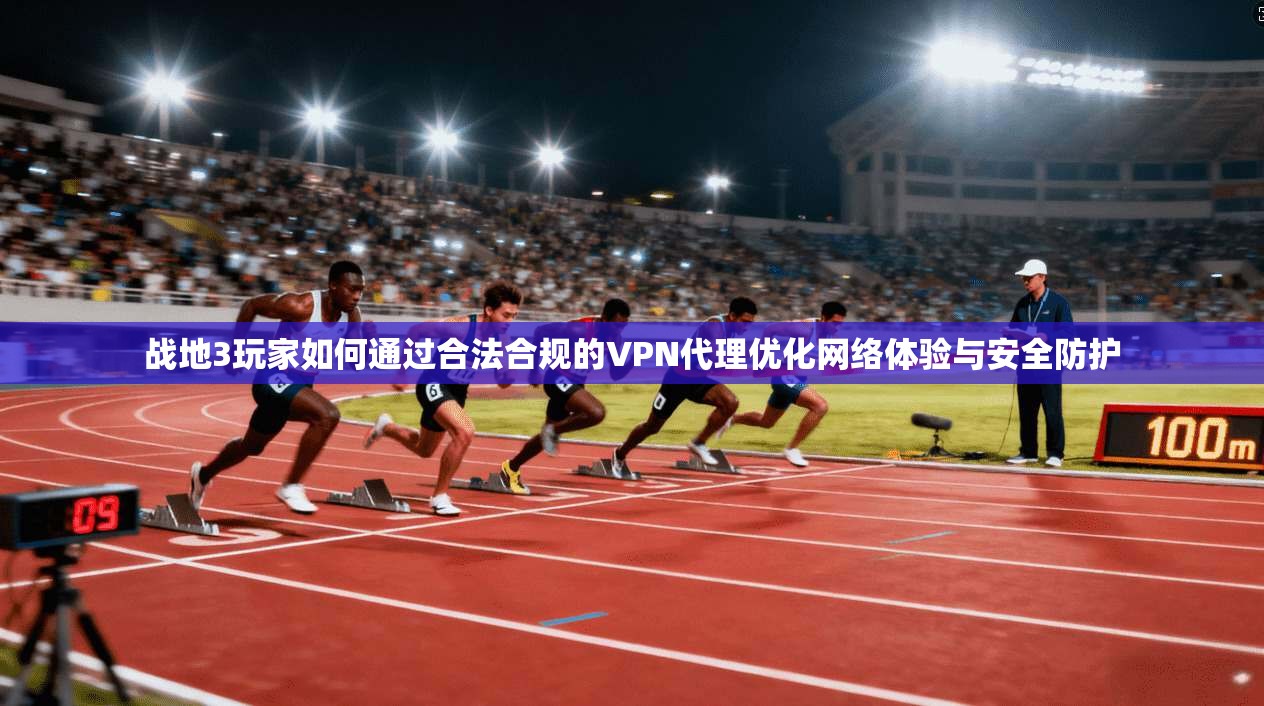 战地3玩家如何通过合法合规的VPN代理优化网络体验与安全防护