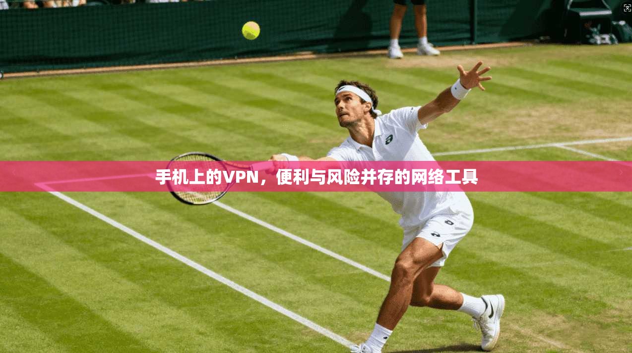 手机上的VPN，便利与风险并存的网络工具