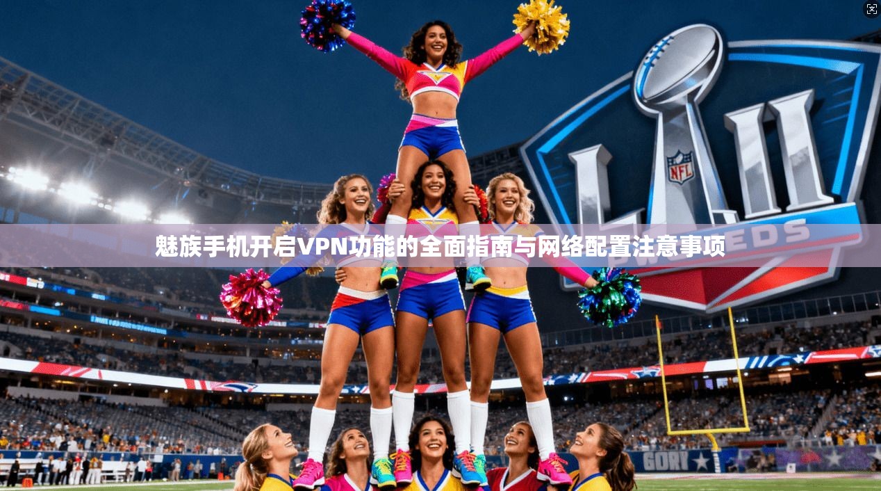 魅族手机开启VPN功能的全面指南与网络配置注意事项