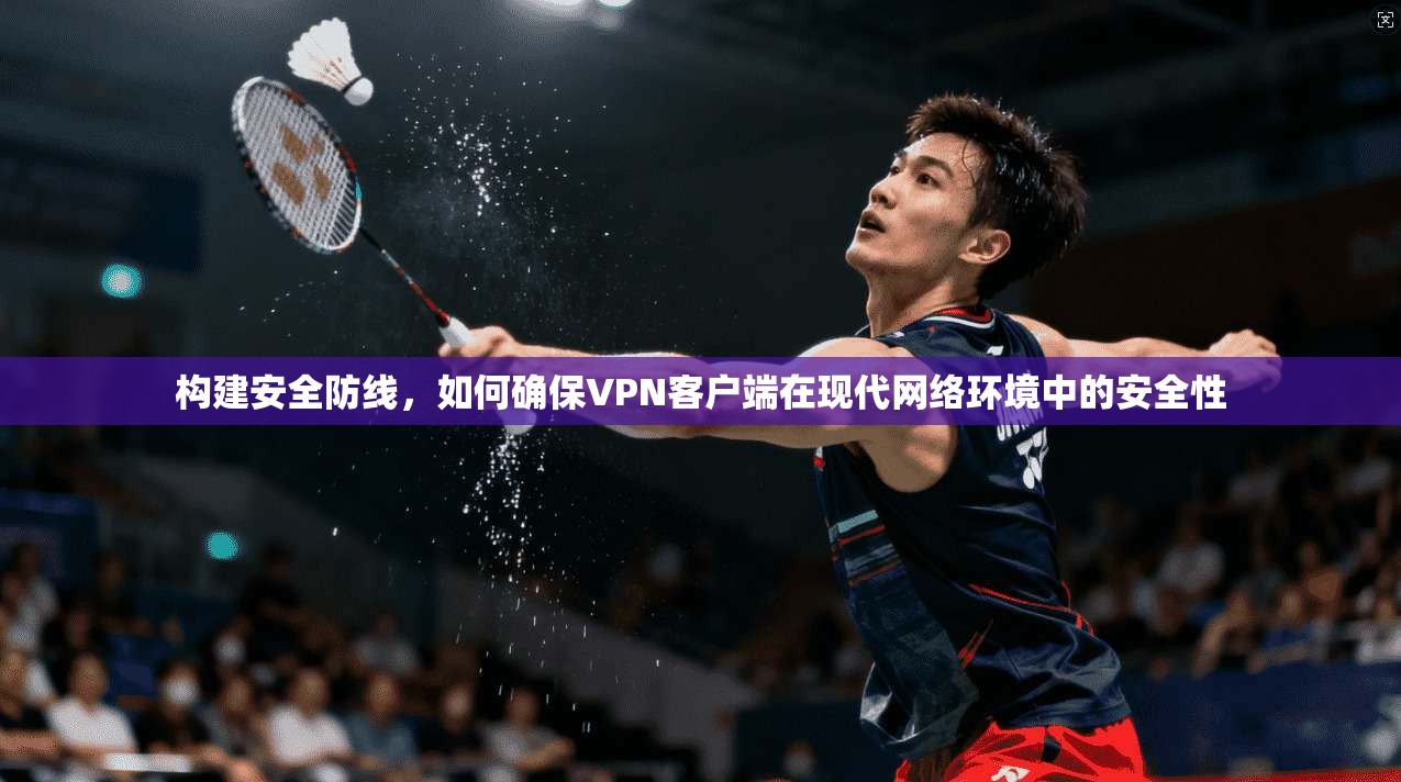 构建安全防线，如何确保VPN客户端在现代网络环境中的安全性