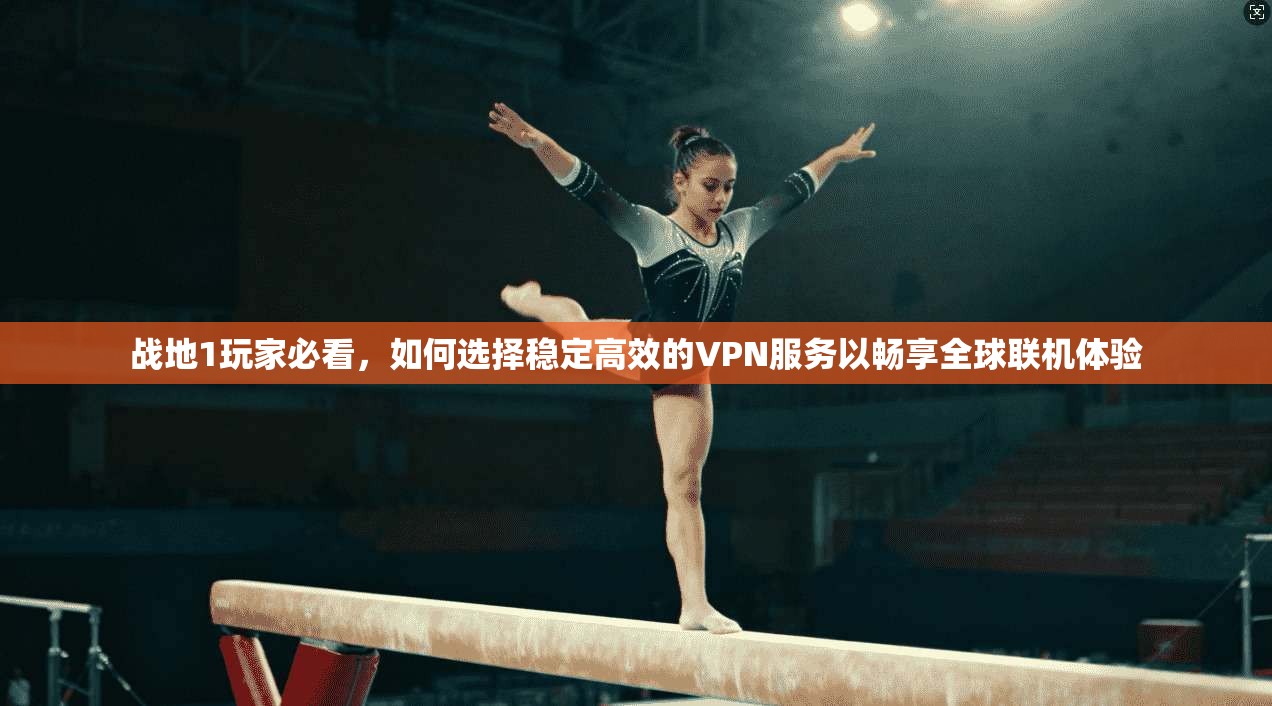 战地1玩家必看，如何选择稳定高效的VPN服务以畅享全球联机体验