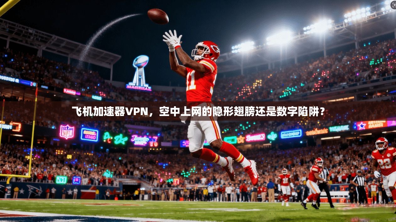 飞机加速器VPN，空中上网的隐形翅膀还是数字陷阱？