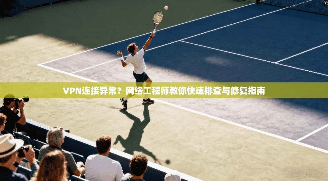 VPN连接异常？网络工程师教你快速排查与修复指南