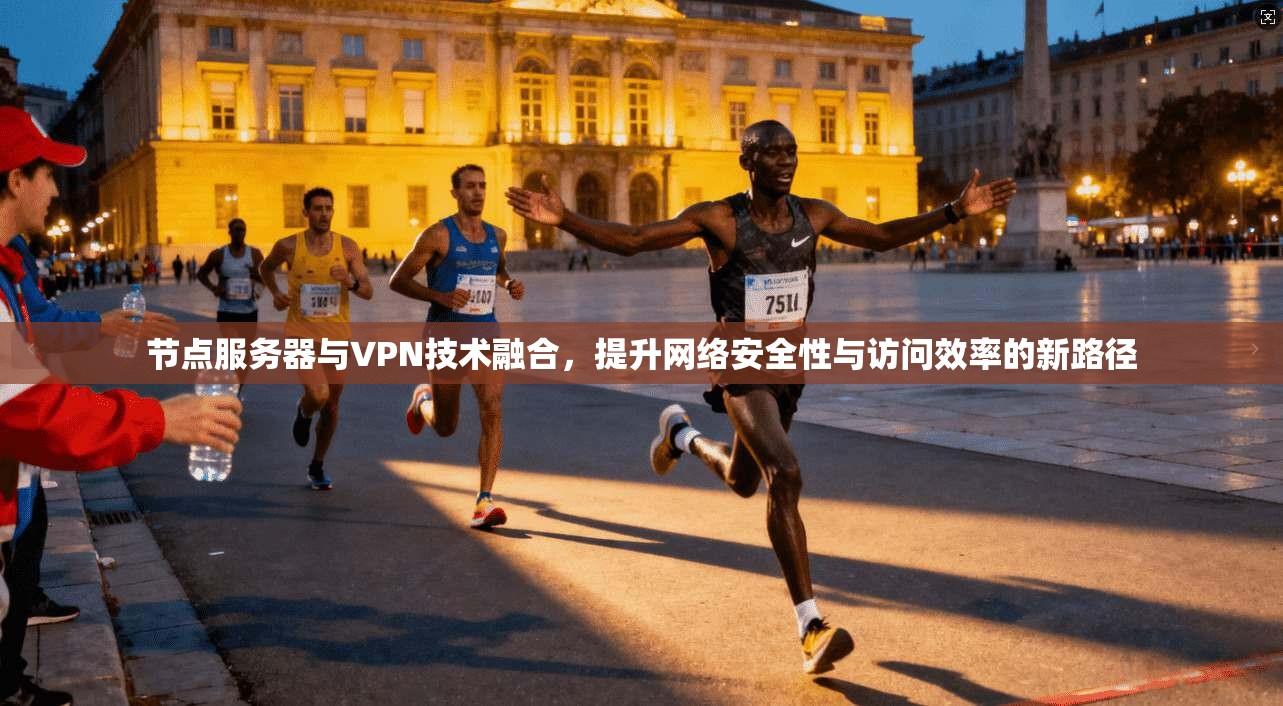 节点服务器与VPN技术融合，提升网络安全性与访问效率的新路径