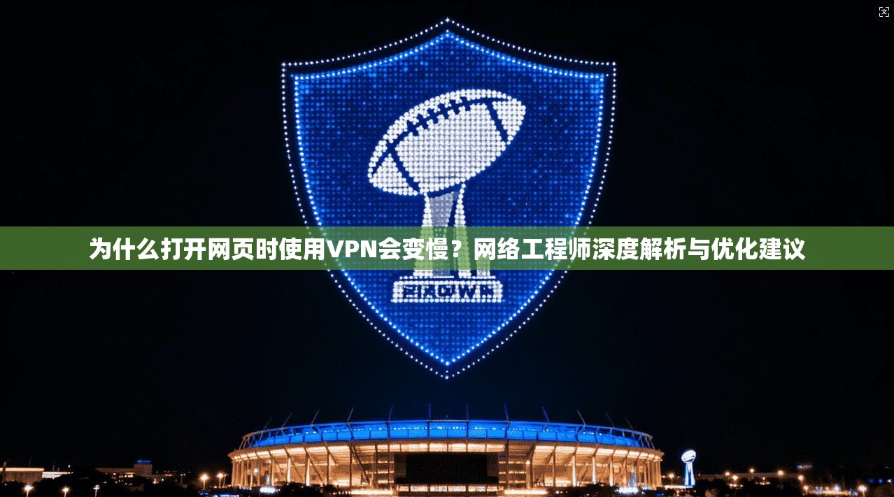 为什么打开网页时使用VPN会变慢？网络工程师深度解析与优化建议