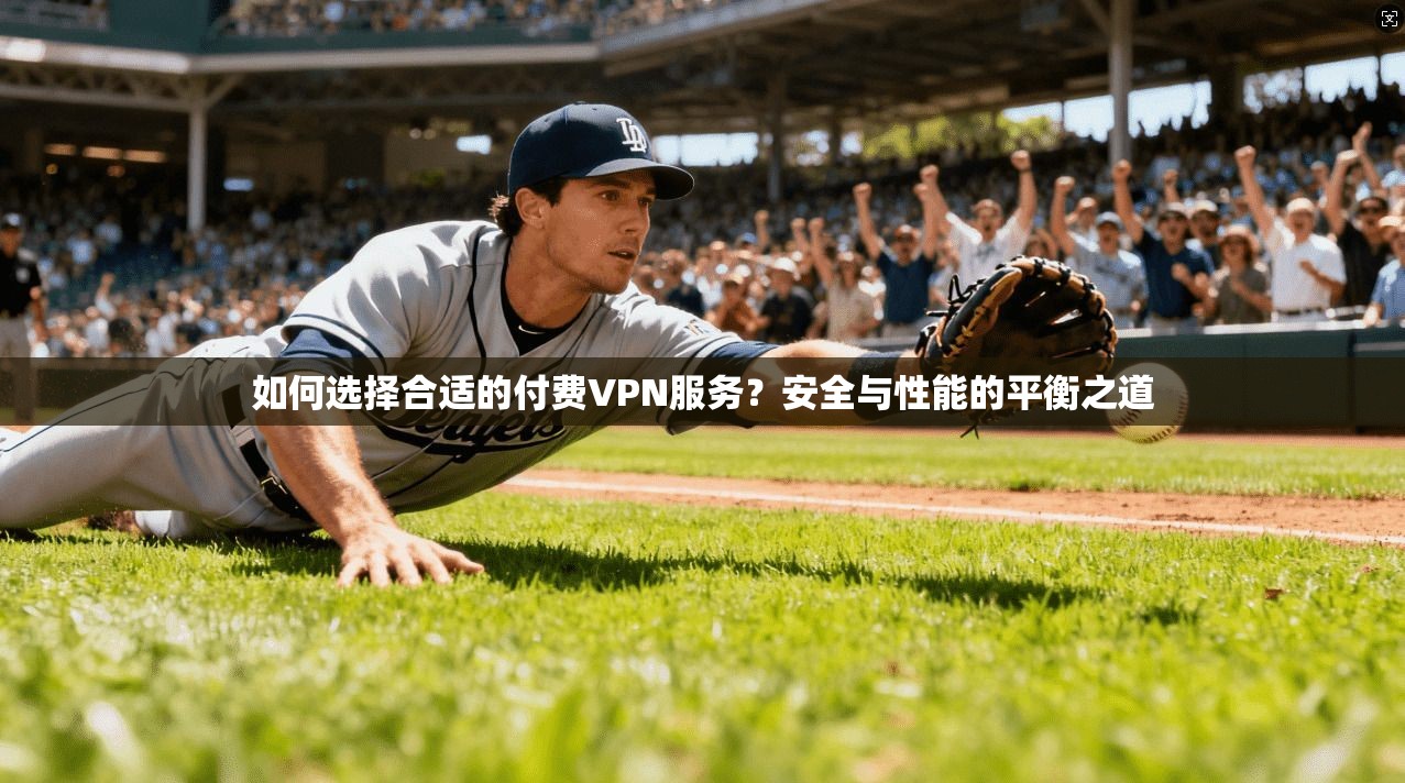 如何选择合适的付费VPN服务？安全与性能的平衡之道