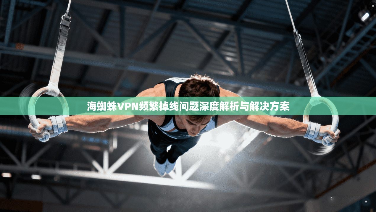 海蜘蛛VPN频繁掉线问题深度解析与解决方案