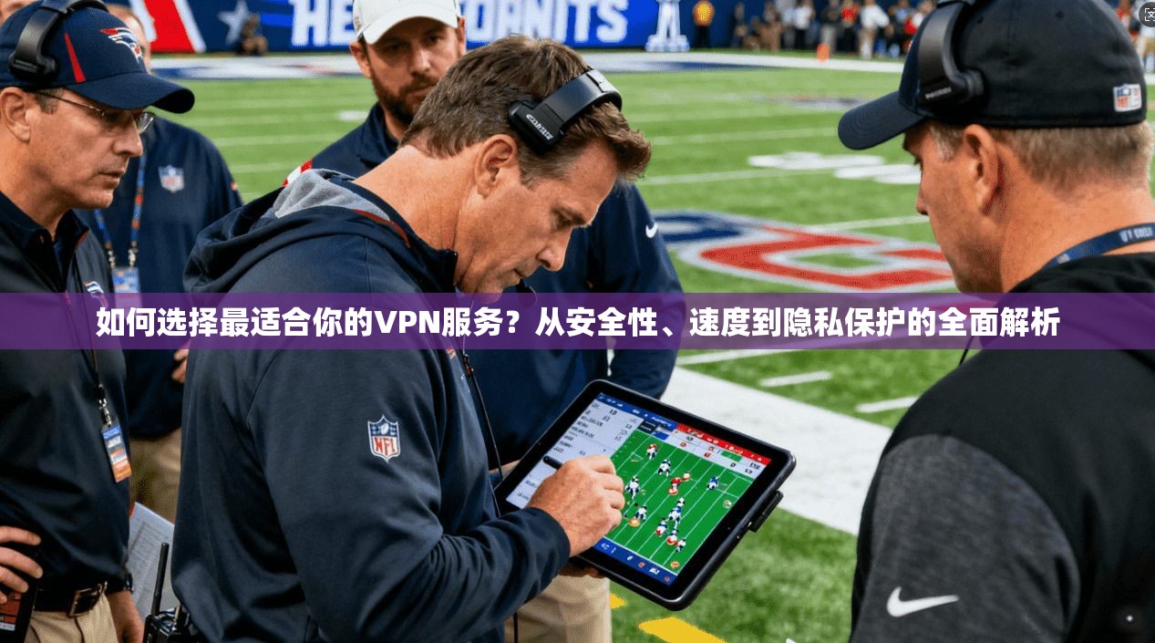 如何选择最适合你的VPN服务？从安全性、速度到隐私保护的全面解析