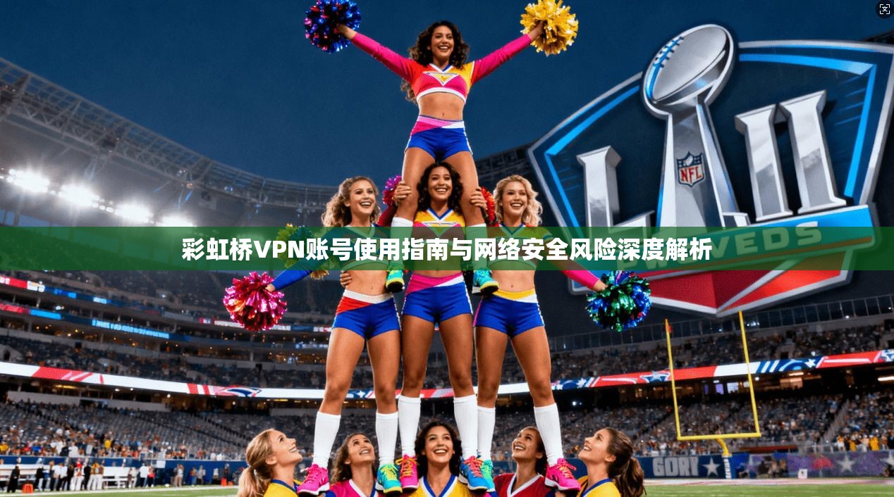 彩虹桥VPN账号使用指南与网络安全风险深度解析