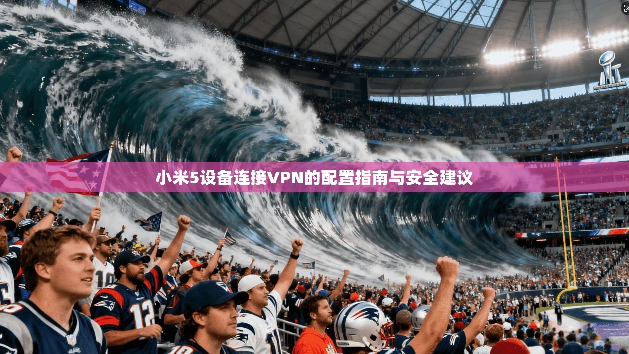 小米5设备连接VPN的配置指南与安全建议