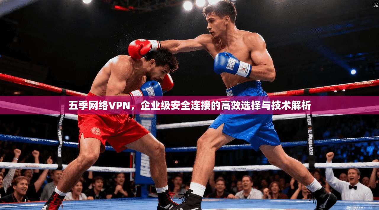 五季网络VPN，企业级安全连接的高效选择与技术解析