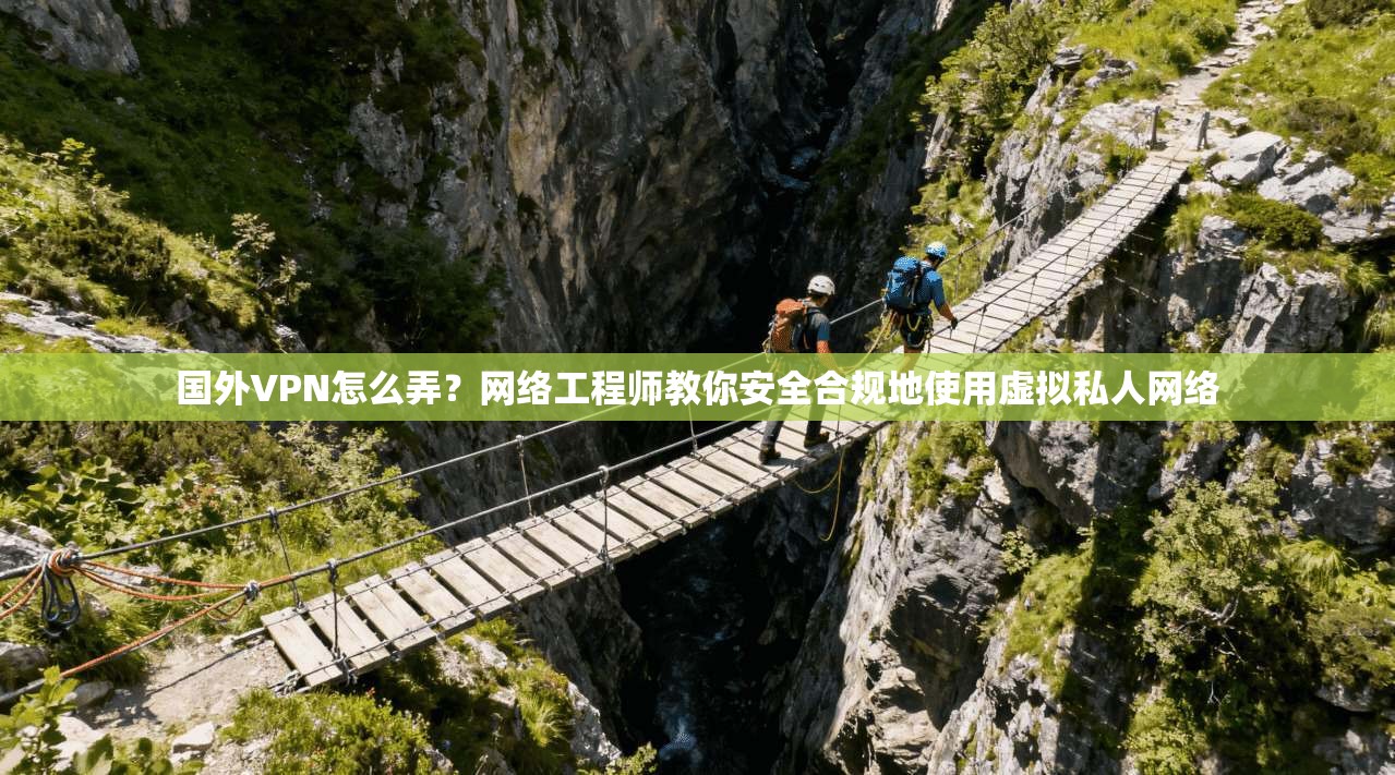 国外VPN怎么弄？网络工程师教你安全合规地使用虚拟私人网络