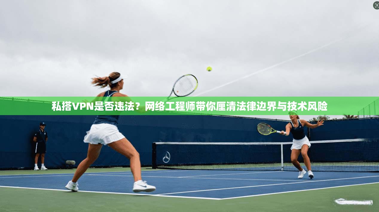 私搭VPN是否违法？网络工程师带你厘清法律边界与技术风险
