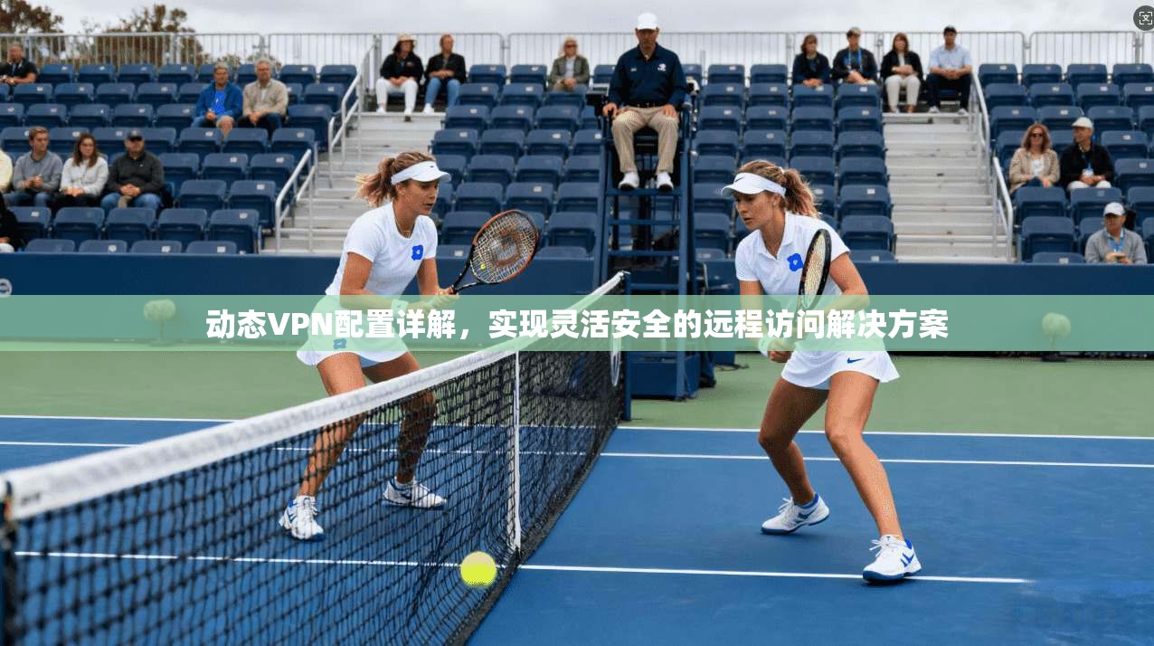 动态VPN配置详解，实现灵活安全的远程访问解决方案
