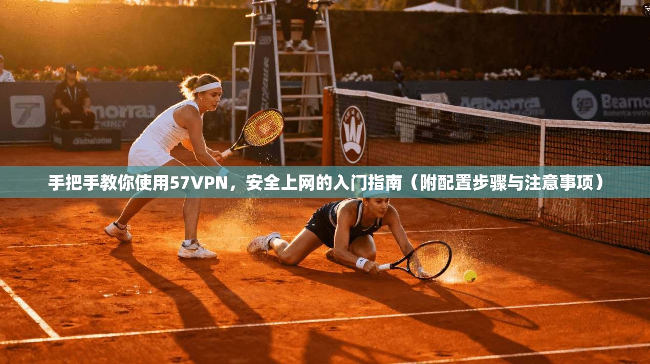 手把手教你使用57VPN，安全上网的入门指南（附配置步骤与注意事项）