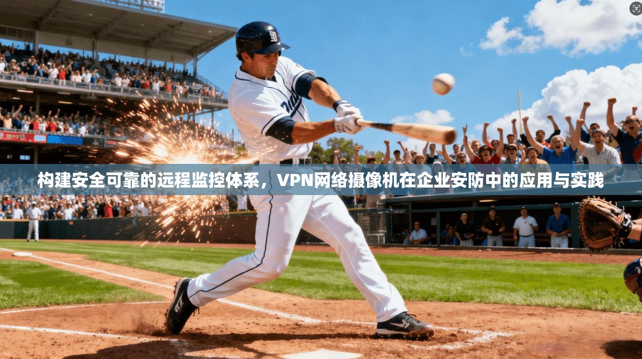 构建安全可靠的远程监控体系，VPN网络摄像机在企业安防中的应用与实践