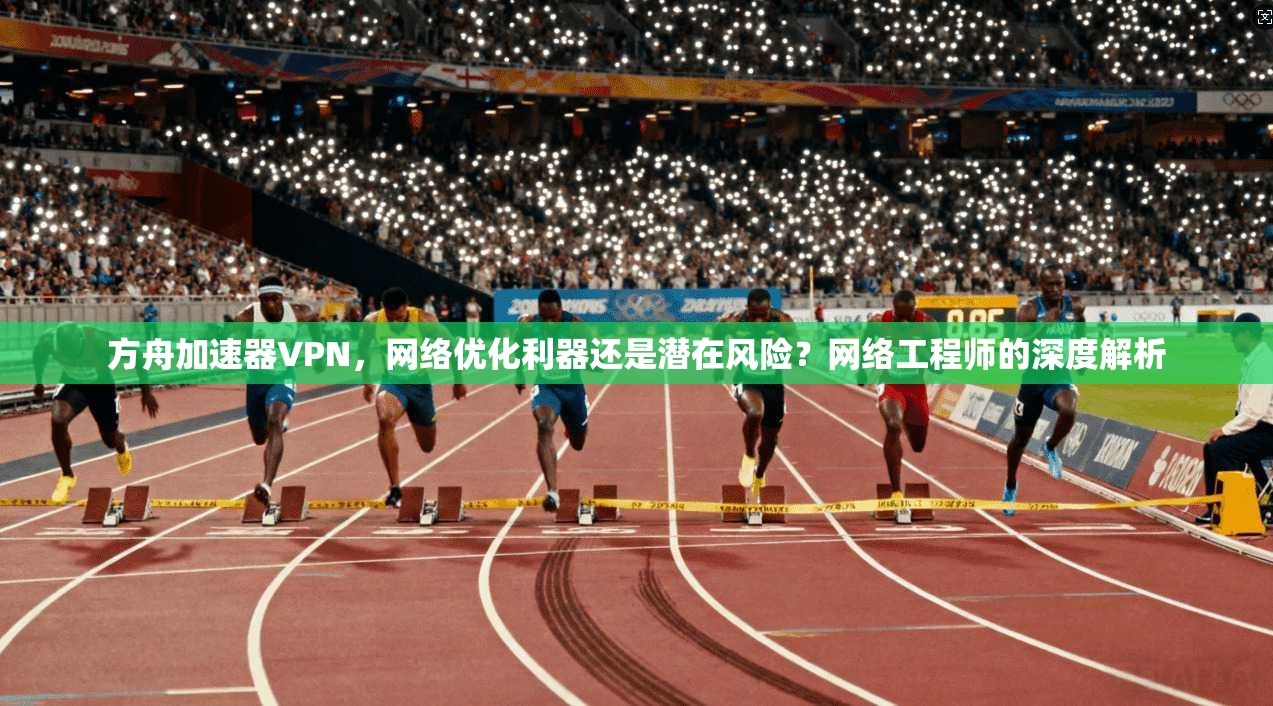 方舟加速器VPN，网络优化利器还是潜在风险？网络工程师的深度解析