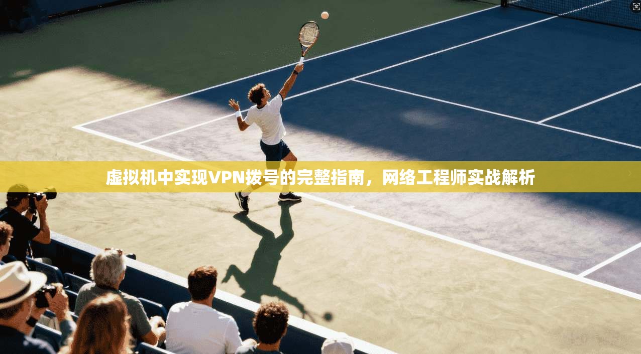 虚拟机中实现VPN拨号的完整指南，网络工程师实战解析