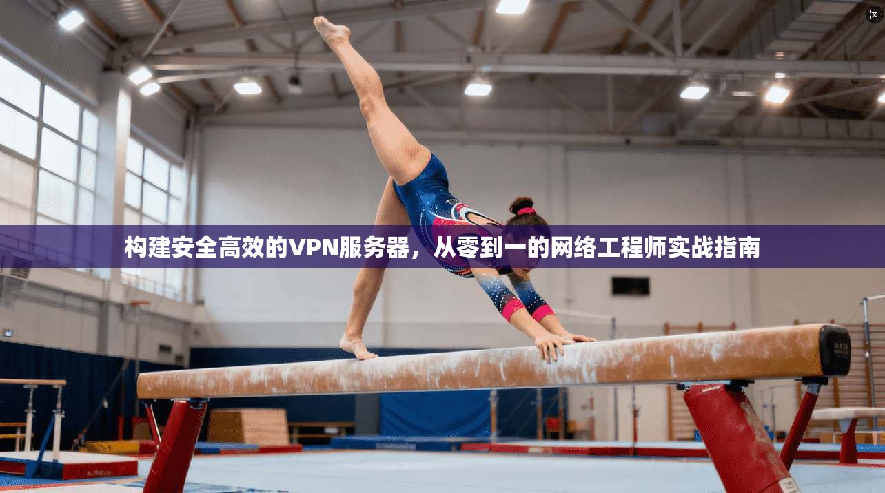 构建安全高效的VPN服务器，从零到一的网络工程师实战指南