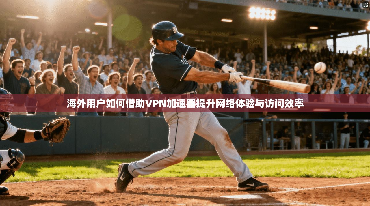 海外用户如何借助VPN加速器提升网络体验与访问效率