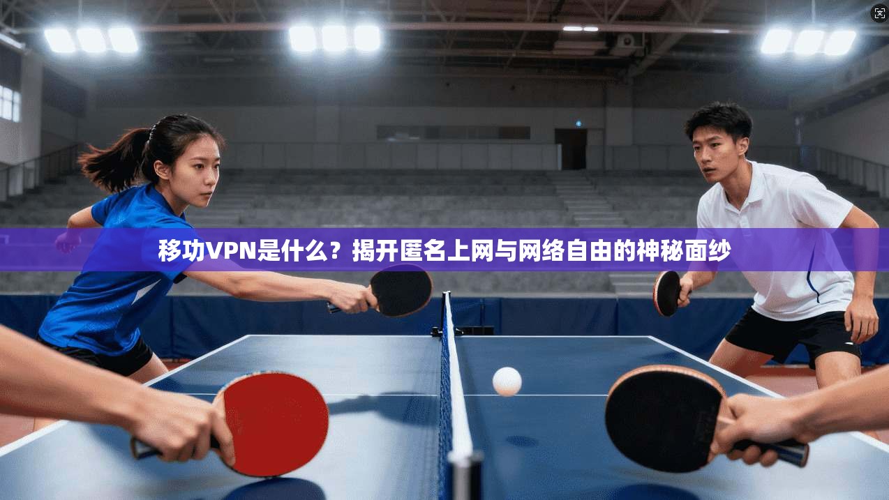 移功VPN是什么？揭开匿名上网与网络自由的神秘面纱