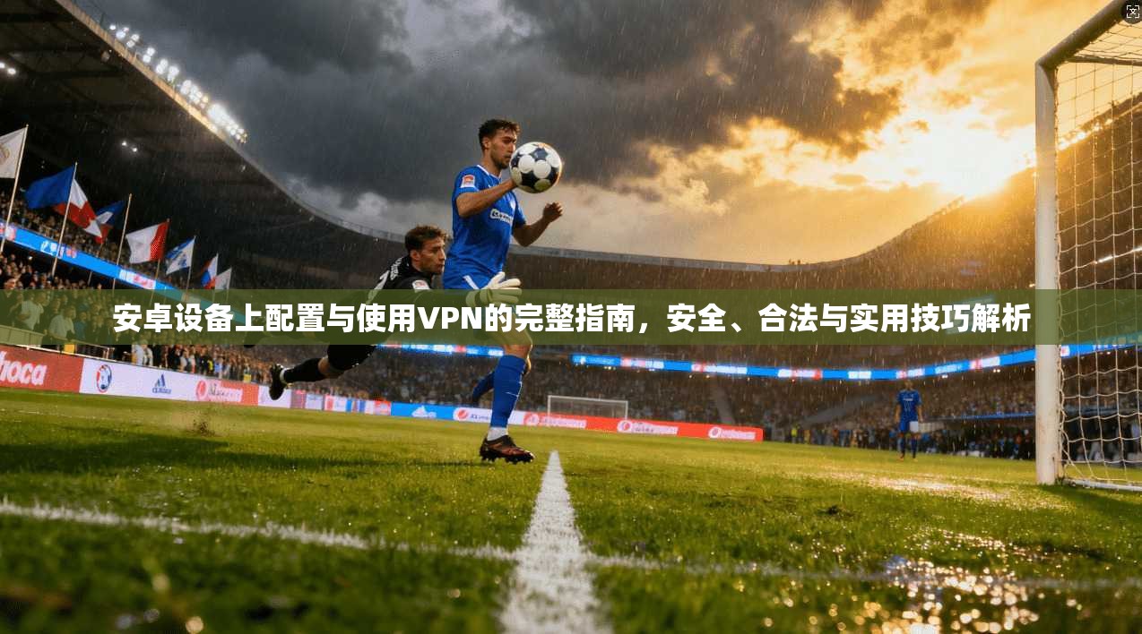 安卓设备上配置与使用VPN的完整指南，安全、合法与实用技巧解析