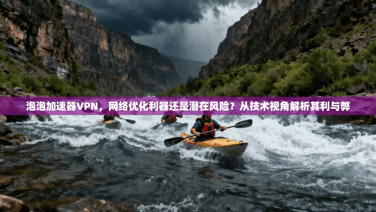 泡泡加速器VPN，网络优化利器还是潜在风险？从技术视角解析其利与弊