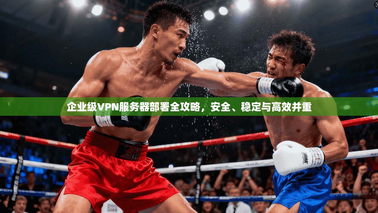 企业级VPN服务器部署全攻略，安全、稳定与高效并重