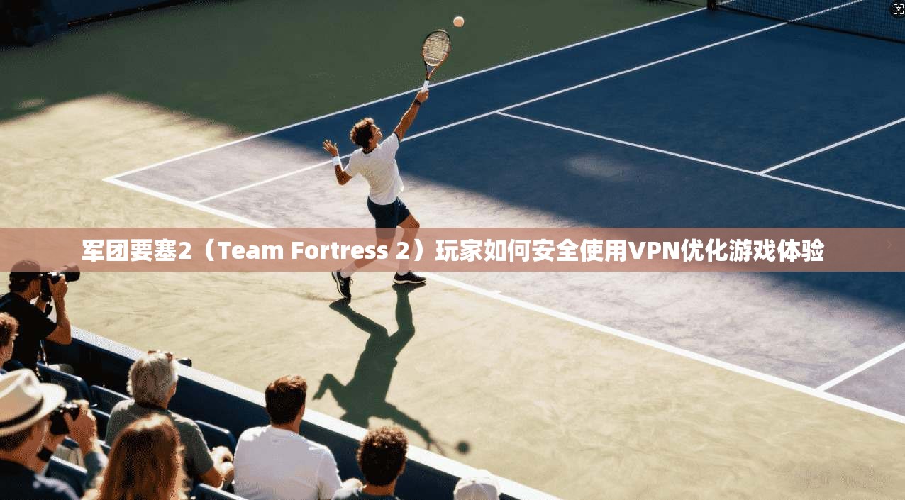 军团要塞2（Team Fortress 2）玩家如何安全使用VPN优化游戏体验