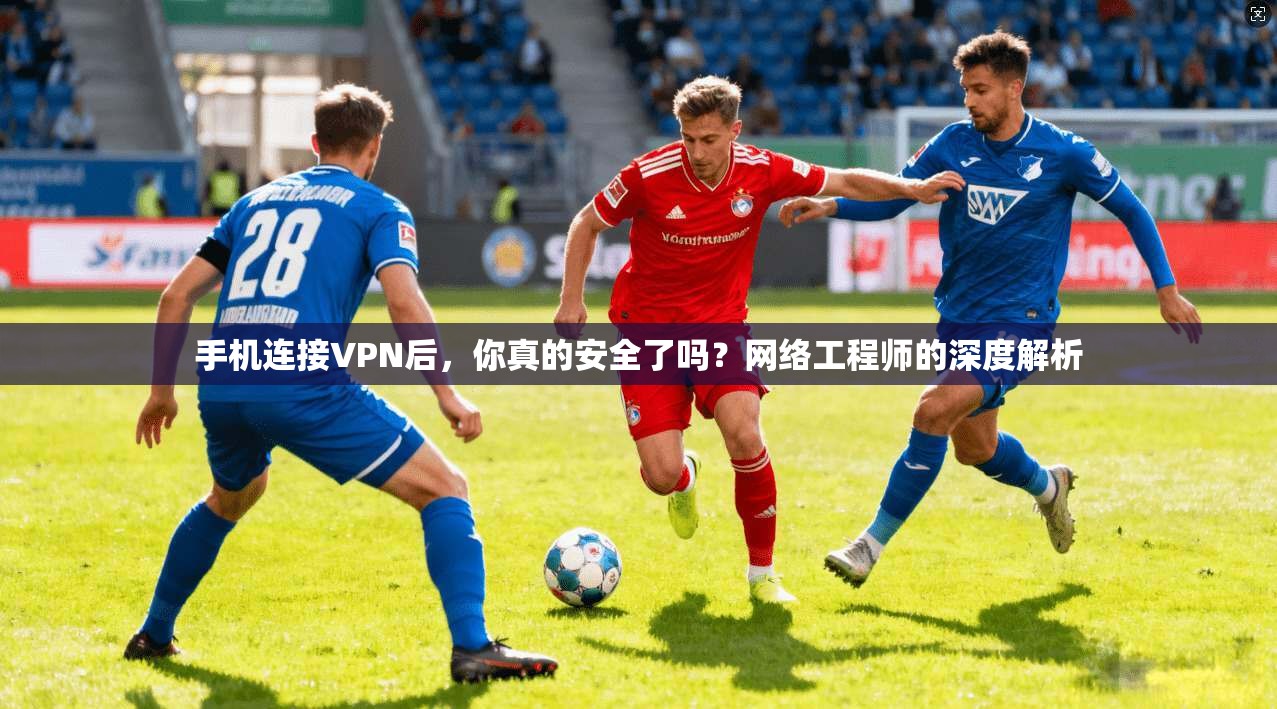 手机连接VPN后，你真的安全了吗？网络工程师的深度解析