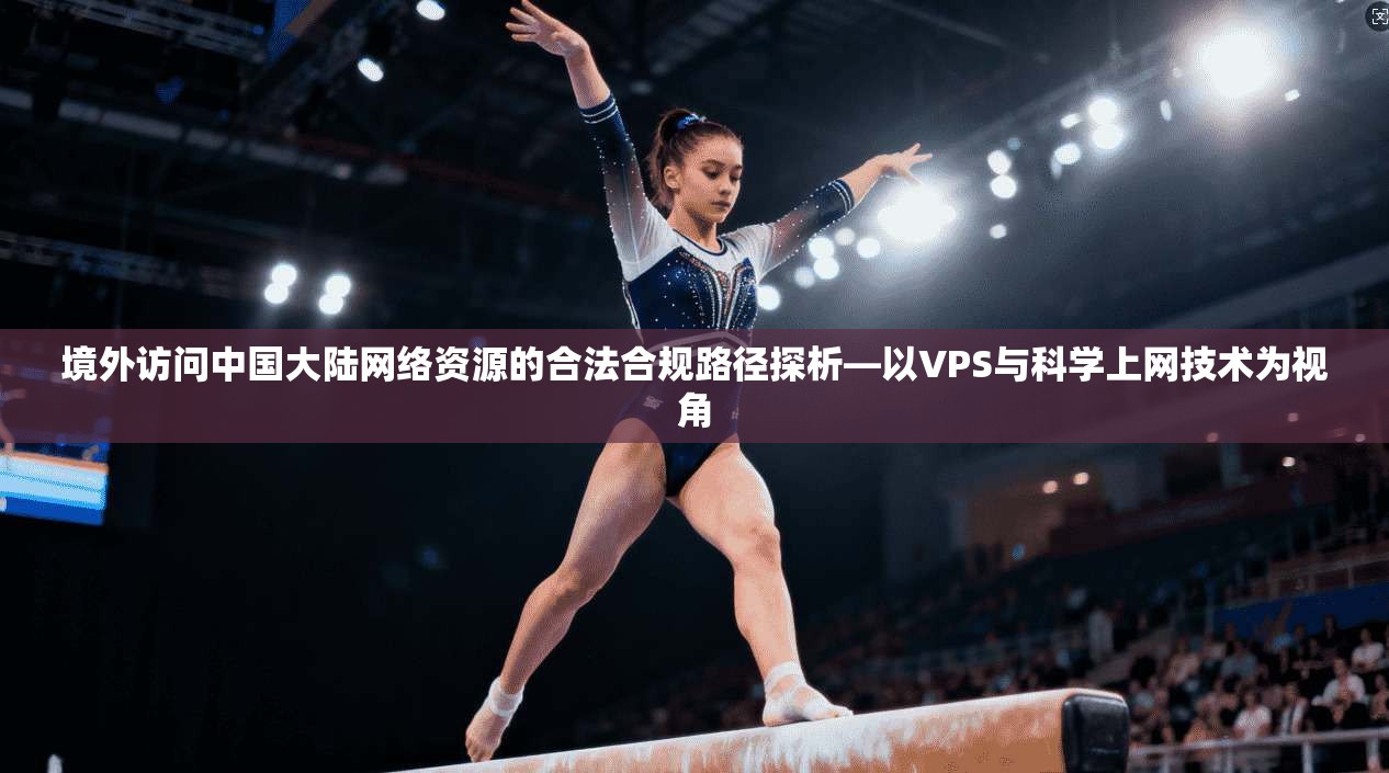 境外访问中国大陆网络资源的合法合规路径探析—以VPS与科学上网技术为视角