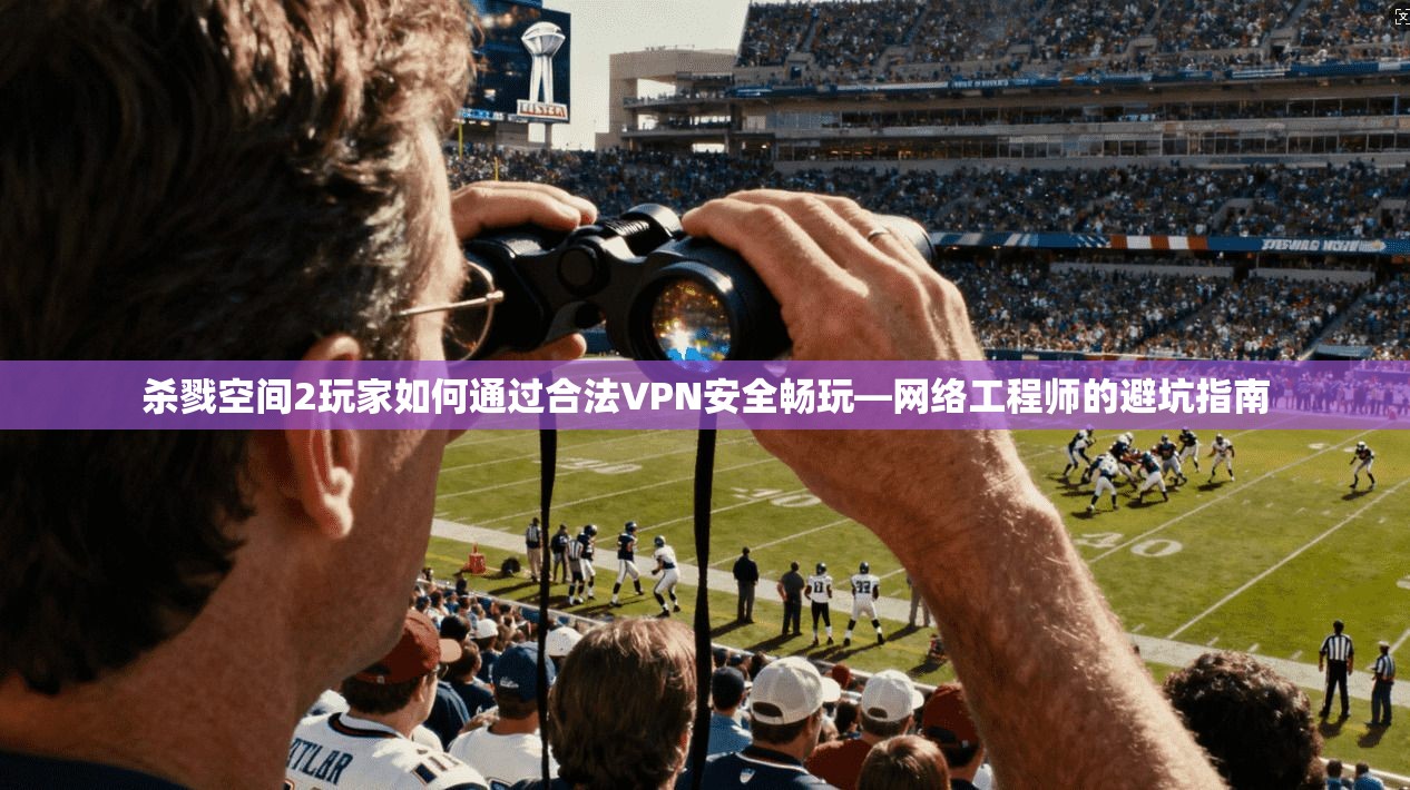 杀戮空间2玩家如何通过合法VPN安全畅玩—网络工程师的避坑指南