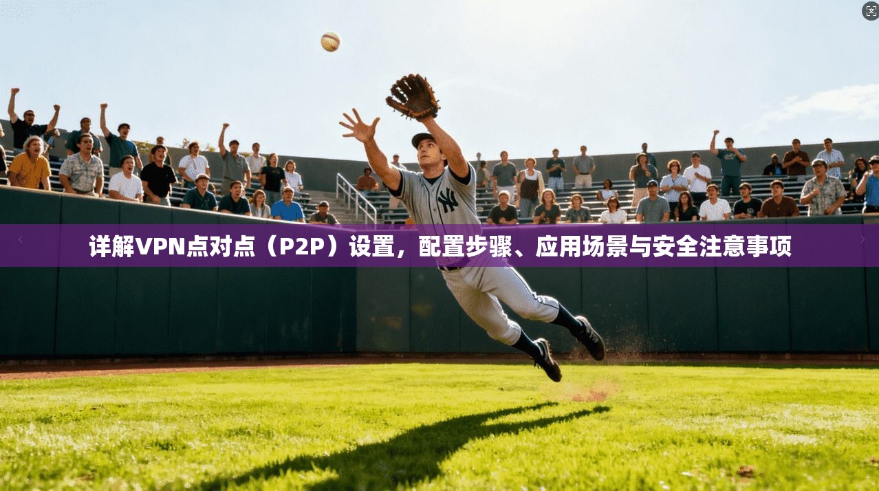 详解VPN点对点（P2P）设置，配置步骤、应用场景与安全注意事项