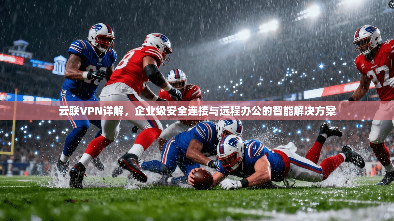云联VPN详解，企业级安全连接与远程办公的智能解决方案
