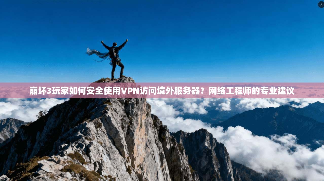 崩坏3玩家如何安全使用VPN访问境外服务器？网络工程师的专业建议