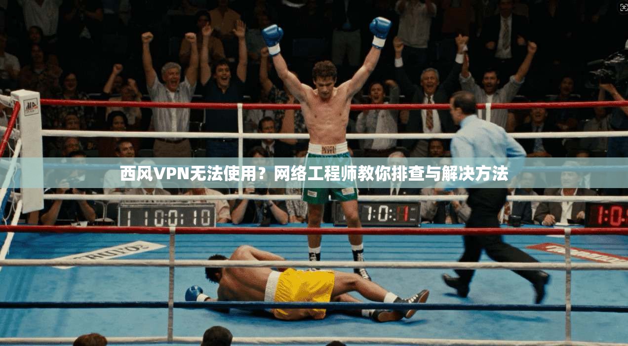 西风VPN无法使用？网络工程师教你排查与解决方法