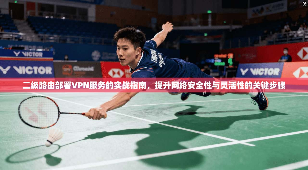二级路由部署VPN服务的实战指南，提升网络安全性与灵活性的关键步骤