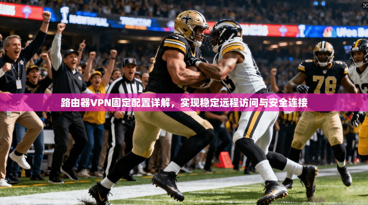路由器VPN固定配置详解，实现稳定远程访问与安全连接